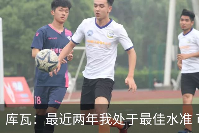 库瓦：最近两年我处于最佳水准 可以说我们是赢家