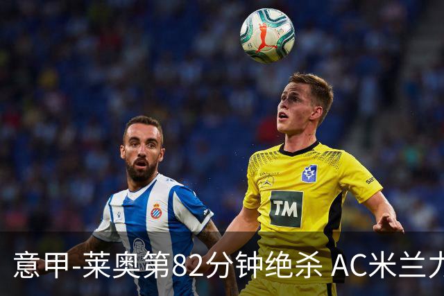 意甲-莱奥第82分钟绝杀 AC米兰力夺3连胜领跑