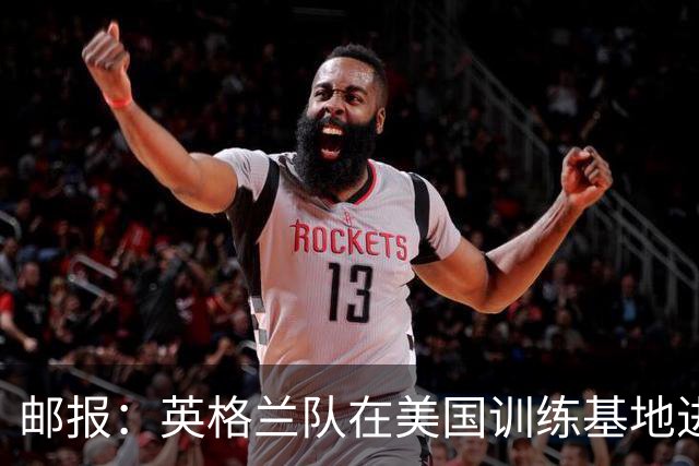 邮报：英格兰队在美国训练基地进行多项安全升级，包括设置禁飞区