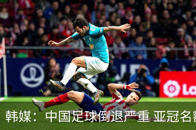 韩媒：中国足球倒退严重 亚冠名额或被东南亚反超