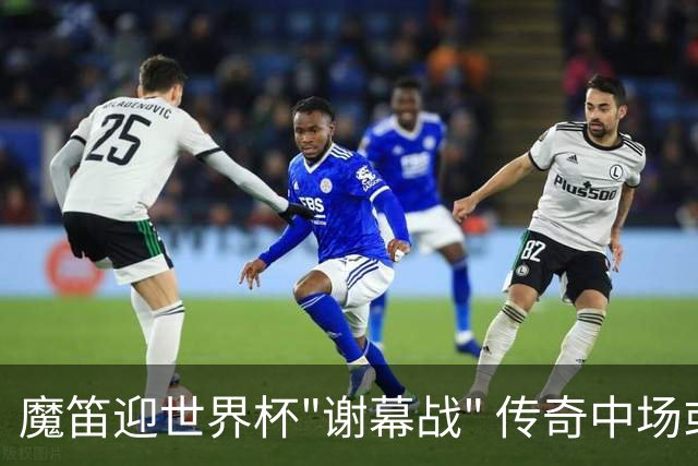 魔笛迎世界杯"谢幕战" 传奇中场或荣膺全场最佳