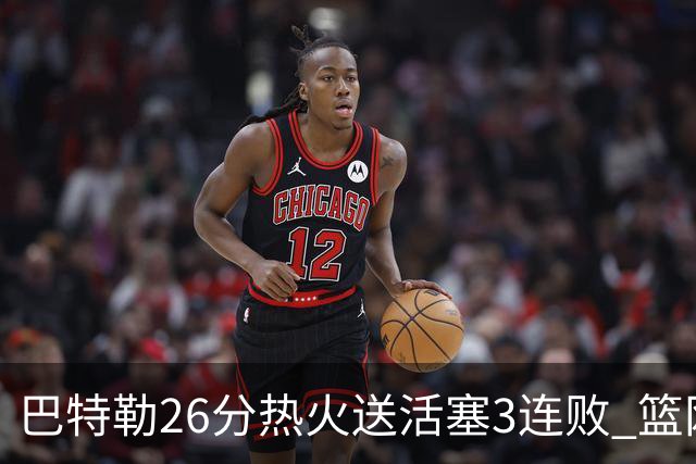 巴特勒26分热火送活塞3连败 篮网力克76人